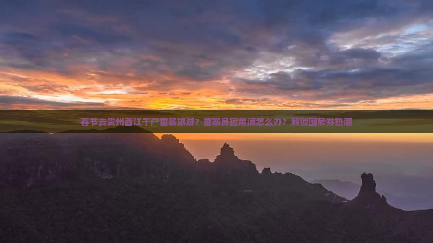 春节去贵州西江千户苗寨旅游？苗寨民宿爆满怎么办？解锁囤房券热潮