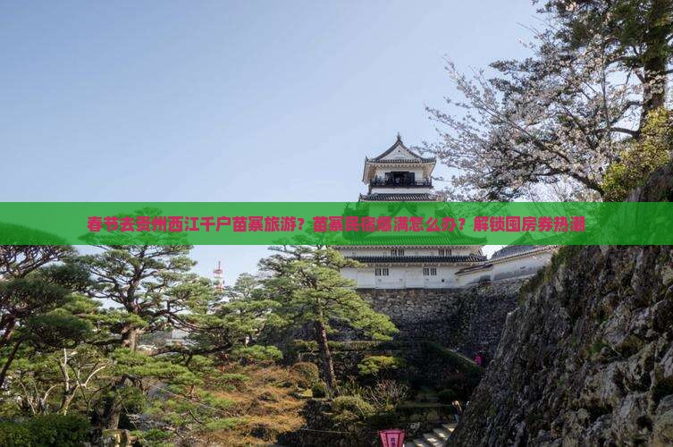 春节去贵州西江千户苗寨旅游？苗寨民宿爆满怎么办？解锁囤房券热潮
