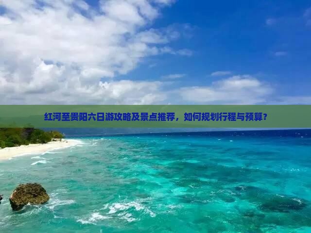 红河至贵阳六日游攻略及景点推荐，如何规划行程与预算？