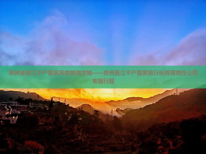 贵州省西江千户苗寨风情旅游攻略——贵州西江千户苗寨旅行社有限责任公司专属行程