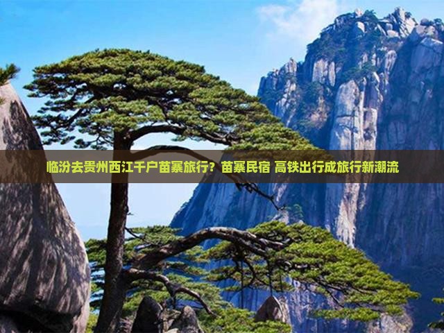 临汾去贵州西江千户苗寨旅行？苗寨民宿+高铁出行成旅行新潮流