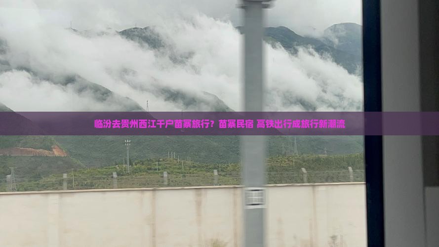 临汾去贵州西江千户苗寨旅行？苗寨民宿+高铁出行成旅行新潮流
