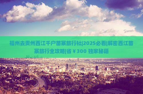 福州去贵州西江千户苗寨旅行社