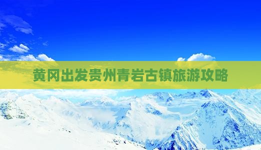 黄冈到贵州青岩古镇团体旅游 黄冈到贵州青岩古镇团体旅游