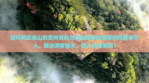 如何将武夷山到贵州青岩古镇的团体旅游策划得更吸引人，解决游客痛点，融入热词新词？