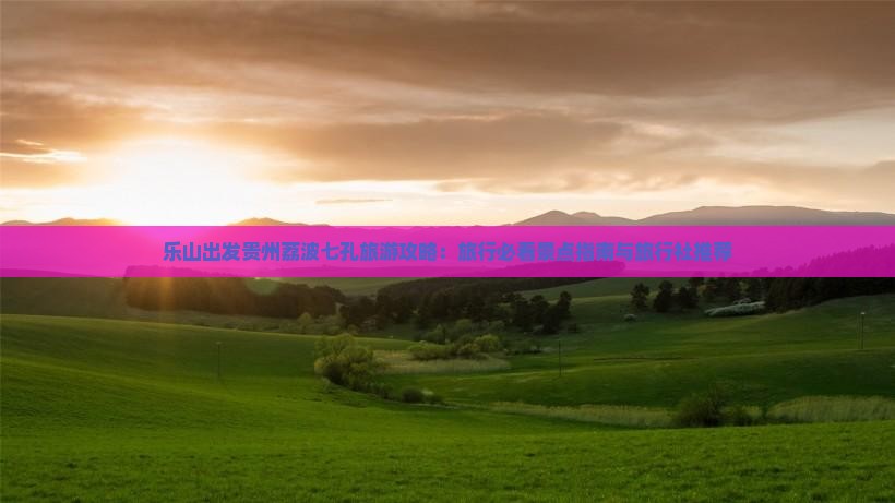 乐山出发贵州荔波七孔旅游攻略：旅行必看景点指南与旅行社推荐