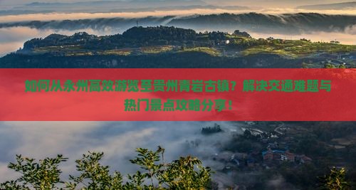如何从永州高效游览至贵州青岩古镇？解决交通难题与热门景点攻略分享！