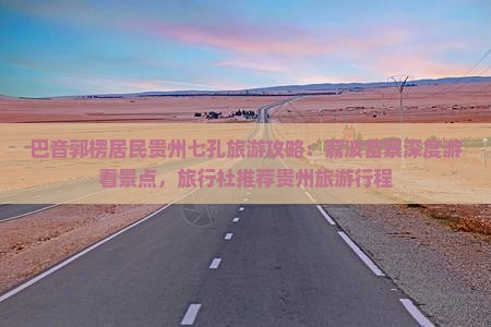 巴音郭楞居民贵州七孔旅游攻略：荔波苗寨深度游看景点，旅行社推荐贵州旅游行程