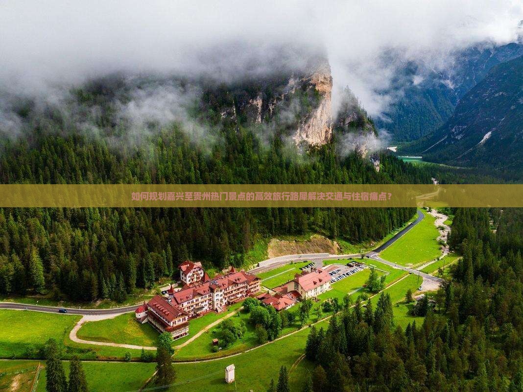 如何规划嘉兴至贵州热门景点的高效旅行路犀解决交通与住宿痛点？