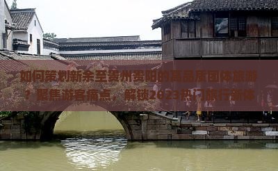 如何策划新余至贵州贵阳的高品质团体旅游？聚焦游客痛点，解锁2023热门旅行新体验！