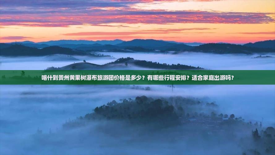 喀什到贵州黄果树瀑布旅游团价格是多少？有哪些行程安排？适合家庭出游吗？