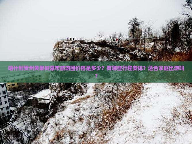 喀什到贵州黄果树瀑布旅游团价格是多少？有哪些行程安排？适合家庭出游吗？
