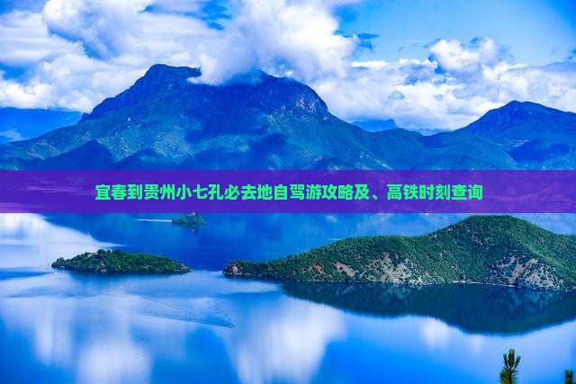 宜春到贵州小七孔必去地自驾游攻略及、高铁时刻查询