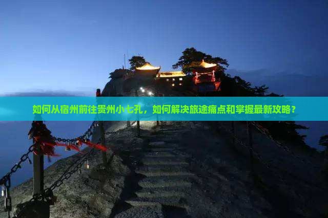 如何从宿州前往贵州小七孔，如何解决旅途痛点和掌握最新攻略？