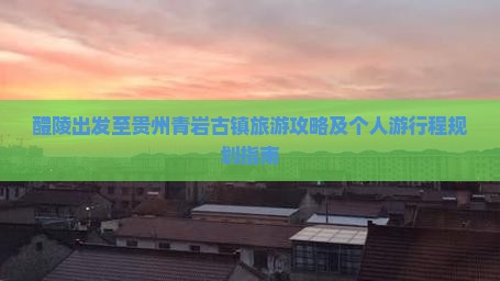 醴陵出发至贵州青岩古镇旅游攻略及个人游行程规划指南