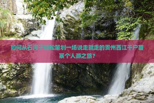 如何从石河子轻松策划一场说走就走的贵州西江千户苗寨个人游之旅？