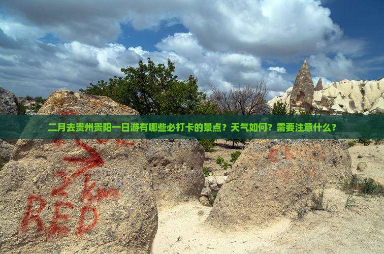 二月去贵州贵阳一日游有哪些必打卡的景点？天气如何？需要注意什么？