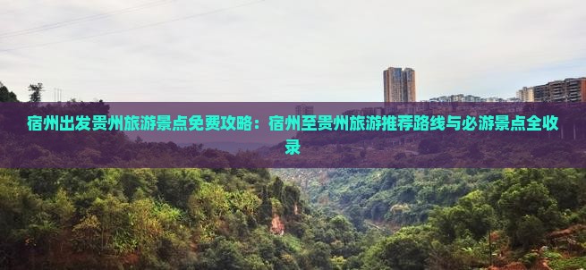 宿州出发贵州旅游景点免费攻略：宿州至贵州旅游推荐路线与必游景点全收录