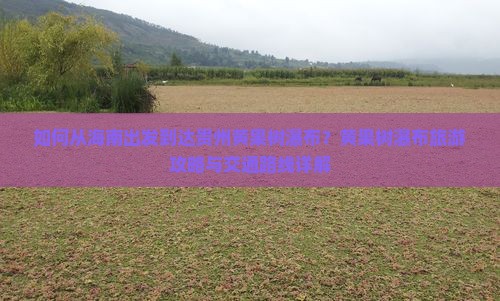 如何从海南出发到达贵州黄果树瀑布？黄果树瀑布旅游攻略与交通路线详解