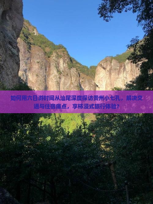 如何用六日游时间从汕尾深度探访贵州小七孔，解决交通与住宿痛点，享柿浸式旅行体验？