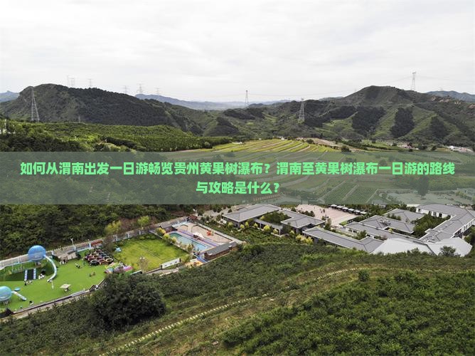 如何从渭南出发一日游畅览贵州黄果树瀑布？渭南至黄果树瀑布一日游的路线与攻略是什么？