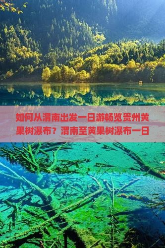 如何从渭南出发一日游畅览贵州黄果树瀑布？渭南至黄果树瀑布一日游的路线与攻略是什么？