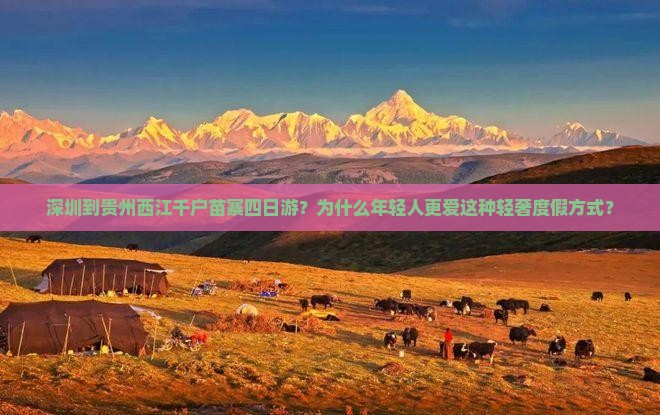 深圳到贵州西江千户苗寨四日游？为什么年轻人更爱这种轻奢度假方式？