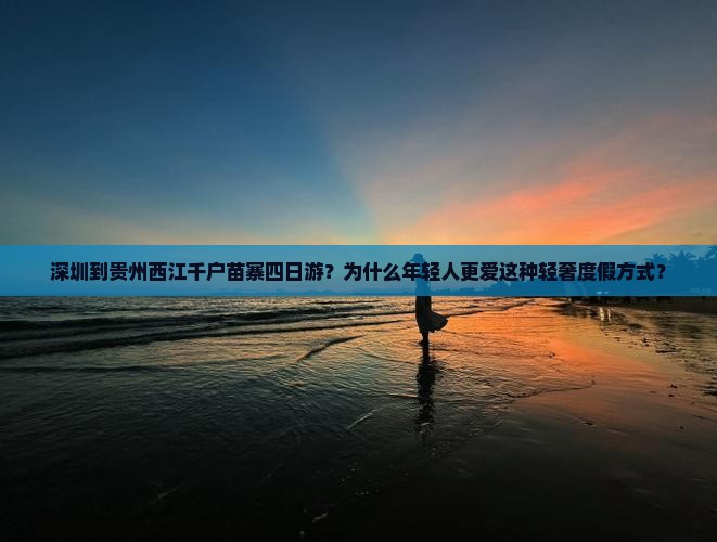 深圳到贵州西江千户苗寨四日游？为什么年轻人更爱这种轻奢度假方式？