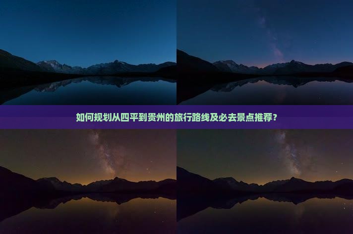 如何规划从四平到贵州的旅行路线及必去景点推荐？