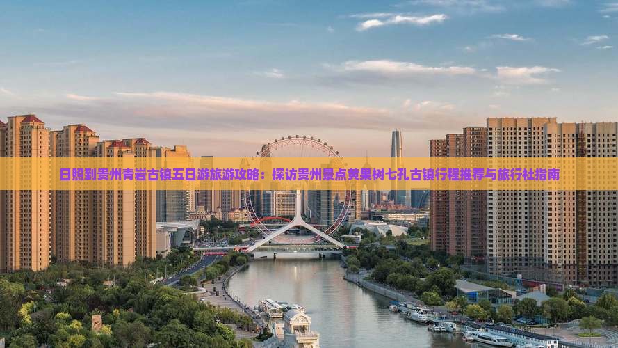 日照到贵州青岩古镇五日游旅游攻略：探访贵州景点黄果树七孔古镇行程推荐与旅行社指南