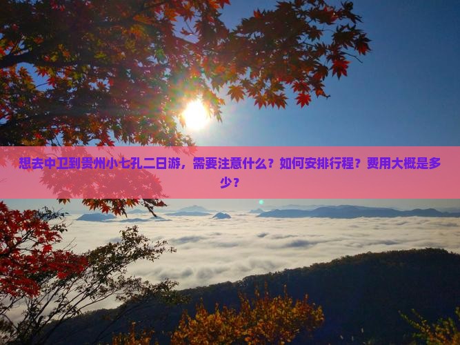 想去中卫到贵州小七孔二日游，需要注意什么？如何安排行程？费用大概是多少？