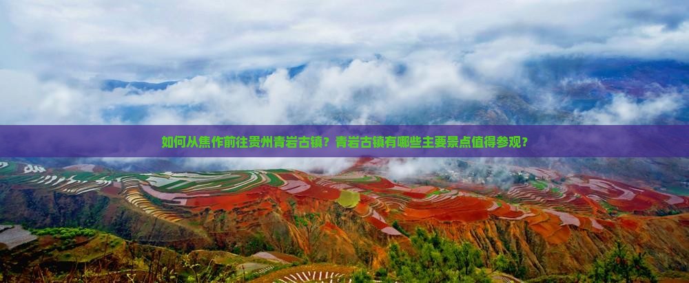 如何从焦作前往贵州青岩古镇？青岩古镇有哪些主要景点值得参观？