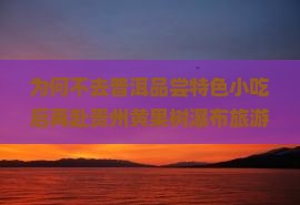 为何不去普洱品尝特色小吃后再赴贵州黄果树瀑布旅游？如何安排行程才能兼顾美食与美景？