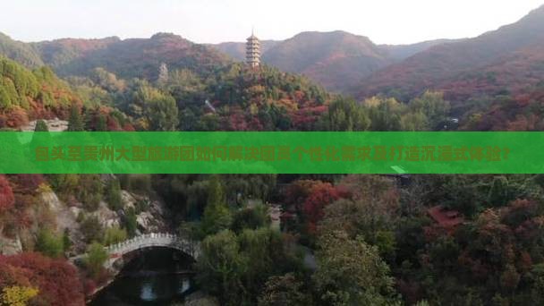 包头至贵州大型旅游团如何解决团员个性化需求及打造沉浸式体验？