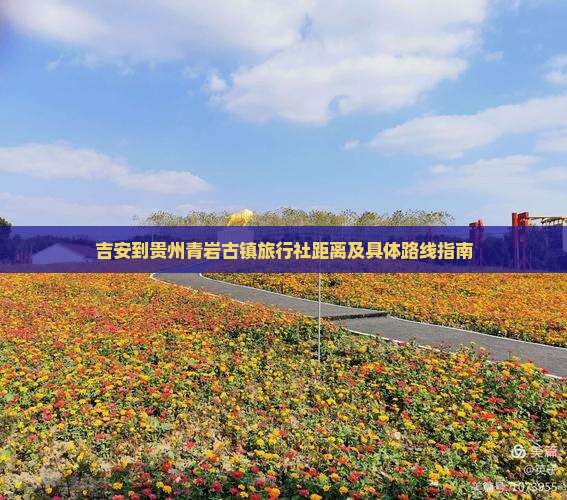 吉安到贵州青岩古镇旅行社距离及具体路线指南
