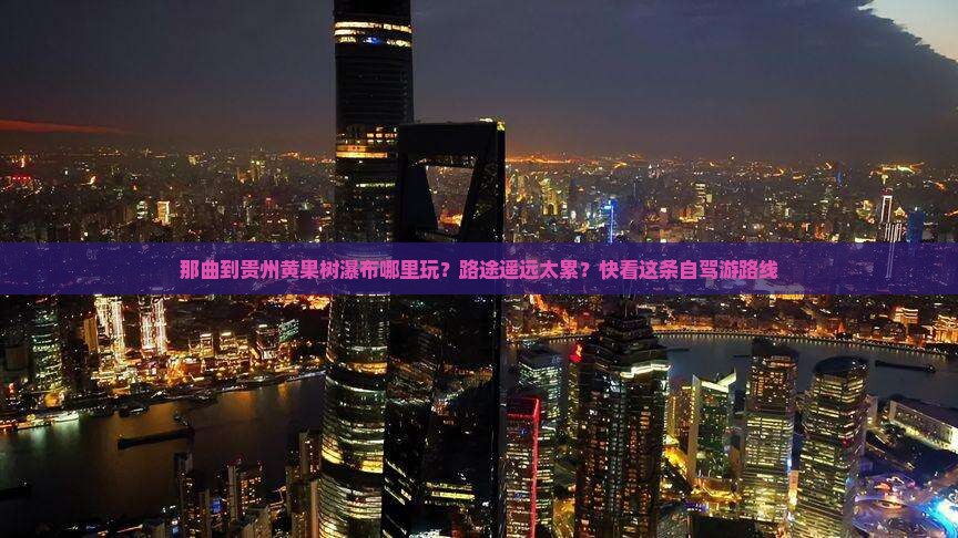 那曲到贵州黄果树瀑布哪里玩？路途遥远太累？快看这条自驾游路线