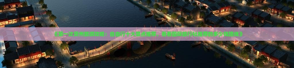 《第一次贵州旅游攻略：自由行十大景点推荐，看看国际旅行社推荐的多少钱路线》