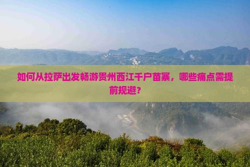 如何从拉萨出发畅游贵州西江千户苗寨，哪些痛点需提前规避？