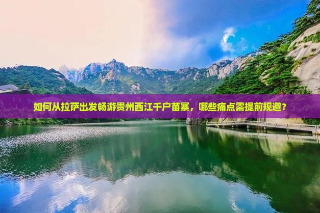 如何从拉萨出发畅游贵州西江千户苗寨，哪些痛点需提前规避？