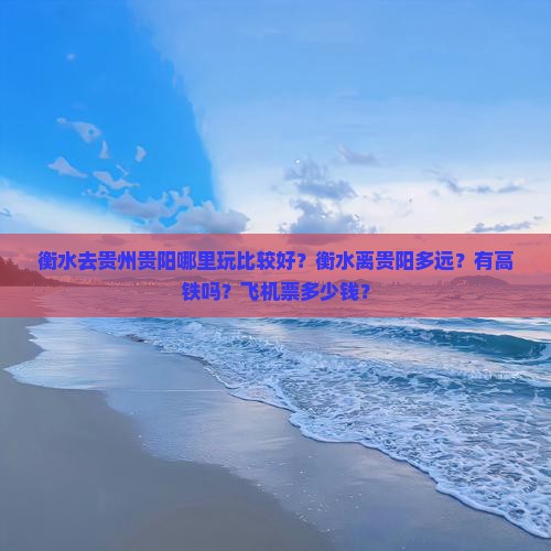 衡水去贵州贵阳哪里玩比较好？衡水离贵阳多远？有高铁吗？飞机票多少钱？