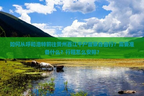 如何从呼和浩特前往贵州西江千户苗寨自由行？需要准备什么？行程怎么安排？