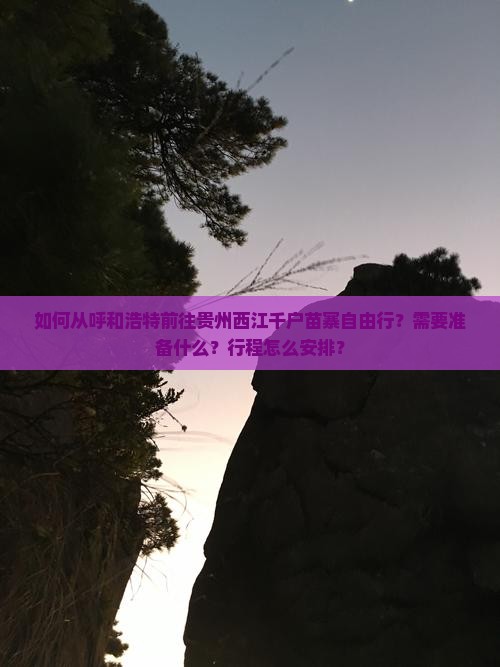 如何从呼和浩特前往贵州西江千户苗寨自由行？需要准备什么？行程怎么安排？