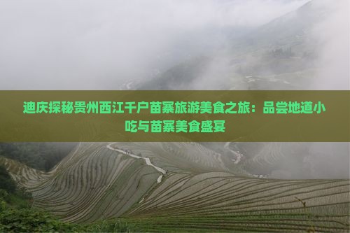 迪庆探秘贵州西江千户苗寨旅游美食之旅：品尝地道小吃与苗寨美食盛宴