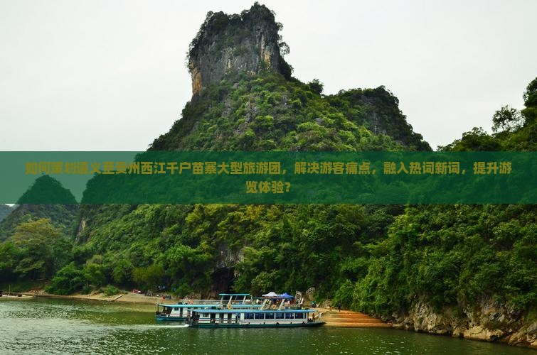 如何策划遵义至贵州西江千户苗寨大型旅游团，解决游客痛点，融入热词新词，提升游览体验？