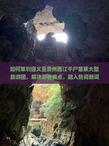 如何策划遵义至贵州西江千户苗寨大型旅游团，解决游客痛点，融入热词新词，提升游览体验？