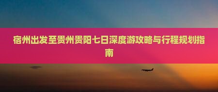 宿州出发至贵州贵阳七日深度游攻略与行程规划指南