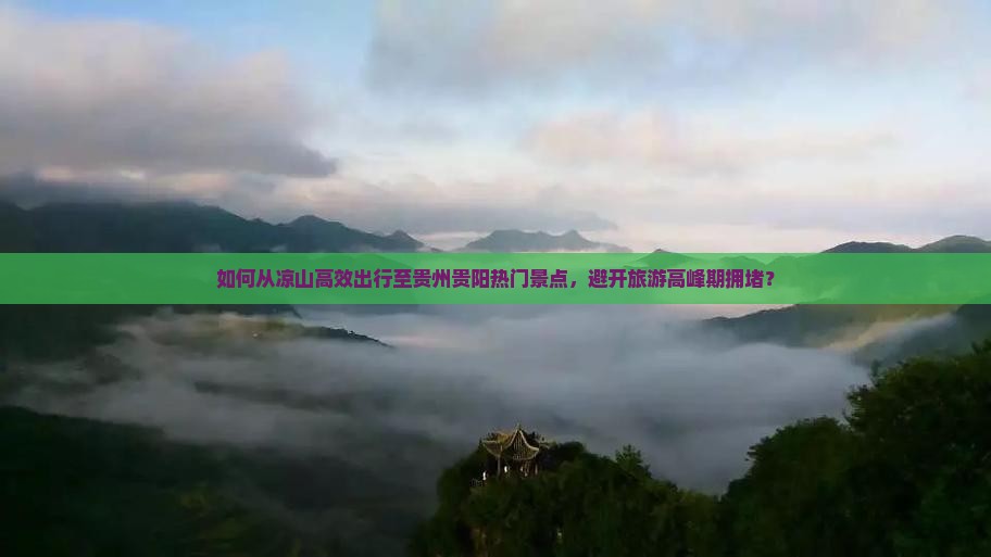 如何从凉山高效出行至贵州贵阳热门景点，避开旅游高峰期拥堵？