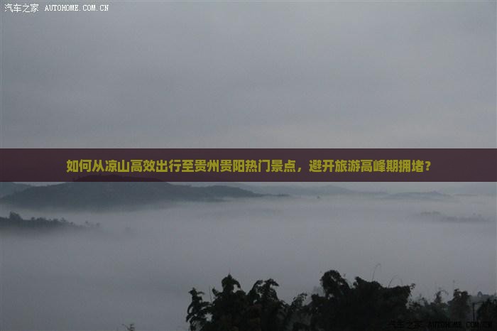 如何从凉山高效出行至贵州贵阳热门景点，避开旅游高峰期拥堵？