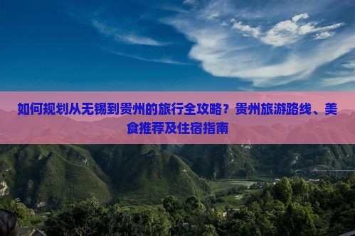 如何规划从无锡到贵州的旅行全攻略？贵州旅游路线、美食推荐及住宿指南