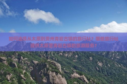 如何选择从太原到贵州青岩古镇的旅行社？哪些旅行社提供太原至青岩古镇的旅游服务？
